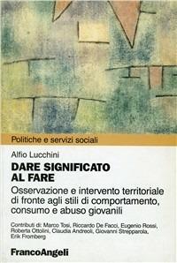 Dare significato al fare. Osservazione e intervento territoriale di fronte agli stili di comportamento, consumo e abuso giovanile - Alfio Lucchini - Libro Franco Angeli 2002, Politiche e servizi sociali | Libraccio.it