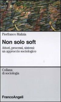 Non solo soft. Attori, processi, sistemi: un approccio sociologico - Pierfranco Malizia - Libro Franco Angeli 2009, Sociologia | Libraccio.it