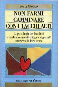 Non farmi camminare con i tacchi alti. La psicologia dei bambini e degli adolescenti spiegata ai «grandi» attraverso le loro storie - Lucia Attolico - Libro Franco Angeli 2003, Le comete | Libraccio.it