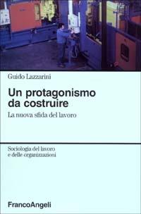 Un protagonismo da costruire. La nuova sfida del lavoro - Guido Lazzarini - Libro Franco Angeli 2003, Sociologia del lavoro e organizzazioni | Libraccio.it