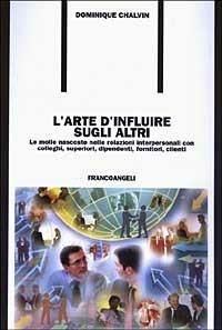 L' arte d'influire sugli altri. Le molle nascoste nelle relazioni interpersonali con colleghi, superiori, dipendenti, fornitori, clienti - Dominique Chalvin - Libro Franco Angeli 2003, Formazione permanente-Problemi d'oggi | Libraccio.it