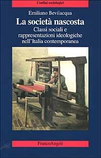 La società nascosta. Classi sociali e rappresentazioni ideologiche nell'Italia contemporanea - Emiliano Bevilacqua - Libro Franco Angeli 2003, Confini sociologici | Libraccio.it