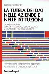 La tutela dei dati nelle aziende e nelle istituzioni. Come integrare gli aspetti giuridici, organizzativi e tecnici per proteggere i dati