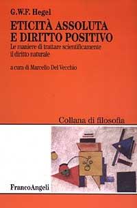 Eticità assoluta e diritto positivo. Le maniere di trattare scientificamente il diritto naturale - Friedrich Hegel - Libro Franco Angeli 2011, Filosofia | Libraccio.it