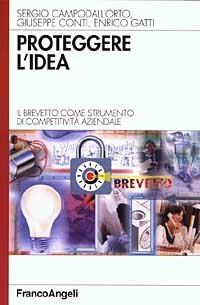 Proteggere l'idea. Il brevetto come strumento di competitività aziendale - Sergio Campodall'Orto, Giuseppe Conti, Enrico Gatti - Libro Franco Angeli 2003, Azienda moderna | Libraccio.it