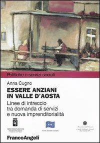 Essere anziani in Valle d'Aosta. Linee di intreccio tra domanda di servizi e nuova imprenditorialità - Anna Cugno - Libro Franco Angeli 2003, Politiche e servizi sociali | Libraccio.it