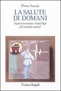 La salute di domani. Sopravviveranno i nostri figli all'azienda sanità? - Pietro Auconi - Libro Franco Angeli 2003, La società. Saggi | Libraccio.it