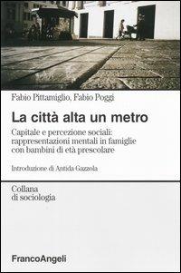 La città alta un metro. Capitale e percezione sociali: rappresentazioni mentali in famiglie con bambini di età prescolare - Fabio Pittamiglio, Fabio Poggi - Libro Franco Angeli 2006, Sociologia | Libraccio.it