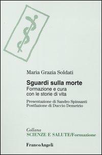 Sguardi sulla morte. Formazione e cura con le storie di vita - Maria Grazia Soldati - Libro Franco Angeli 2003, Scienze e salute. Formazione | Libraccio.it