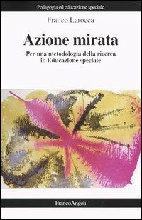 Azione mirata. Per una metodologia della ricerca in educazione speciale - Franco Larocca - Libro Franco Angeli 2008, Pedagogia e educazione speciale | Libraccio.it