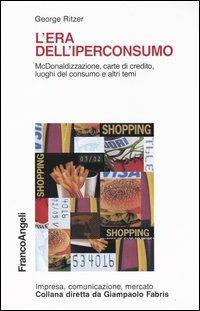 L' era dell'iperconsumo. McDonaldizzazione, carte di credito, luoghi del consumo e altri temi - George Ritzer - Libro Franco Angeli 2003, Impresa, comunicazione, mercato | Libraccio.it