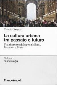 La cultura urbana tra passato e futuro. Una ricerca di sociologia a Milano, Budapest e Praga - Claudio Stroppa - Libro Franco Angeli 2003, Sociologia | Libraccio.it