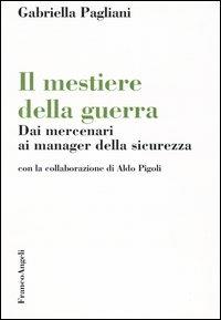 Il mestiere della guerra. Dai mercenari ai manager della sicurezza - Gabriella Pagliani - Libro Franco Angeli 2004, Società e politica | Libraccio.it