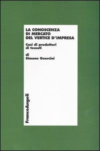 La conoscenza di mercato del vertice d'impresa. Casi di produttori di tessuti - Simone Guercini - Libro Franco Angeli 2009, Economia - Monografie | Libraccio.it