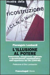 L' illusione al potere. Democrazia, autogoverno regionale e decentramento amministrativo nell'esperienza dei Cln (1944-1945) - Pierangelo Lombardi - Libro Franco Angeli 2003, Storia-Studi e ricerche | Libraccio.it