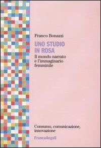Uno studio in rosa. Il mondo narrato e l'immaginario femminile - Franco Bonazzi - Libro Franco Angeli 2005, Consumo, comunicazione, innovaz. Ricerche | Libraccio.it