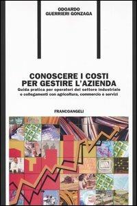 Conoscere i costi per gestire l'azienda. Guida pratica per operatori del settore industriale e collegamenti con agricoltura, commercio e servizi - Odoardo Guerrieri Gonzaga - Libro Franco Angeli 2004, Formazione permanente-Pratica di | Libraccio.it