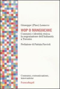 Wop o mangiacake. Consumi e identità etnica: la negoziazione dell'italianità a Toronto - Giuseppe Losacco - Libro Franco Angeli 2003, Consumo, comunicazione, innovaz. Ricerche | Libraccio.it