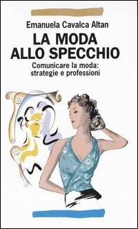 La moda allo specchio. Comunicare la moda: strategie e professioni - Emanuela Cavalca Altan - Libro Franco Angeli 2005, Manuali | Libraccio.it