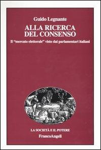 Alla ricerca del consenso. Il «mercato elettorale» visto dai parlamentari italiani - Guido Legnante - Libro Franco Angeli 2005, La società e il potere | Libraccio.it