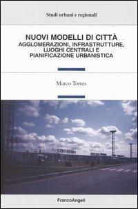 Nuovi modelli di città. Agglomerazioni, infrastrutture, luoghi centrali e pianificazione urbanistica - Marco Torres - Libro Franco Angeli 2011, Studi urbani e regionali | Libraccio.it