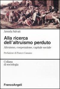 Alla ricerca dell'altruismo perduto. Altruismo, cooperazione, capitale sociale - Armida Salvati - Libro Franco Angeli 2004, Sociologia | Libraccio.it