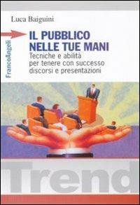 Il pubblico nelle tue mani. Tecniche e abilità per tenere con successo discorsi e presentazioni - Luca Baiguini - Libro Franco Angeli 2010, Trend | Libraccio.it