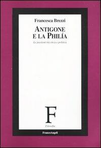 Antigone e la philía. Le passioni tra etica e politica - Francesca Brezzi - Libro Franco Angeli 2007, Filosofia | Libraccio.it