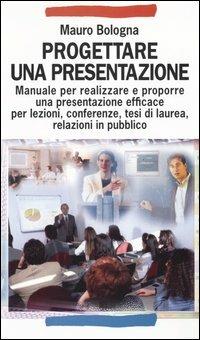 Progettare una presentazione. Manuale per realizzare e proporre una presentazione efficace per lezioni, conferenze, tesi di laurea, relazioni in pubblico - Mauro Bologna - Libro Franco Angeli 2006, Manuali | Libraccio.it