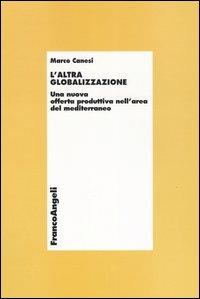 L' altra globalizzazione. Una nuova offerta produttiva nell'area del Mediterraneo - Marco Canesi - Libro Franco Angeli 2008, Economia e politica industriale | Libraccio.it