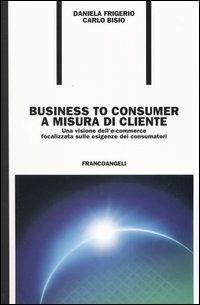 Business to consumer a misura di cliente. Una visione dell'e-commerce focalizzata sulle esigenze dei consumatori - Carlo Bisio, Daniela Frigerio - Libro Franco Angeli 2004, Formazione permanente-Problemi d'oggi | Libraccio.it