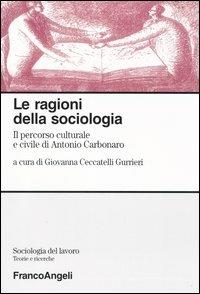 Le ragioni della sociologia. Il percorso culturale e civile di Antonio Carbonaro  - Libro Franco Angeli 2004, Sociologia del lavoro | Libraccio.it