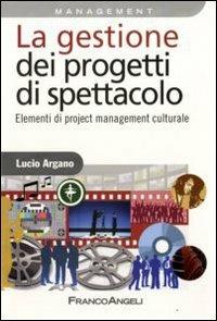 La gestione dei progetti di spettacolo. Elementi di project management culturale - Lucio Argano - Libro Franco Angeli 2010, Azienda moderna | Libraccio.it