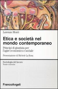 Etica e società nel mondo contemporaneo. Principi di giustizia per l'agire economico e sociale - Lorenzo Morri - Libro Franco Angeli 2004, Sociologia del lavoro | Libraccio.it