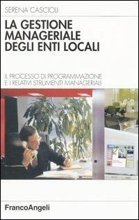 La gestione manageriale degli enti locali. Il processo di programmazione e i relativi strumenti manageriali - Serena Cascioli - Libro Franco Angeli 2004, Azienda moderna | Libraccio.it