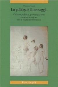 La politica è il messaggio. Cultura politica, partecipazione e comunicazione nelle società complesse - Flaminia Saccà - Libro Franco Angeli 2006, Cultura, scienza e società-Univ. Cassino | Libraccio.it