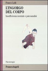 L' ingorgo del corpo. Insufficienza mentale e psicoanalisi - Franco Lolli - Libro Franco Angeli 2004, Psicoterapie | Libraccio.it