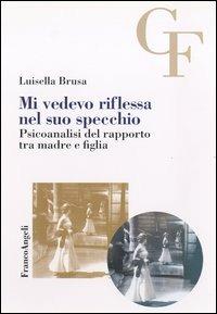 Mi vedevo riflessa nel suo specchio. Psicoanalisi del rapporto tra madre e figlia - Luisella Brusa - Libro Franco Angeli 2015, Teoria e clinica psicoanalitica del campo freudiano | Libraccio.it