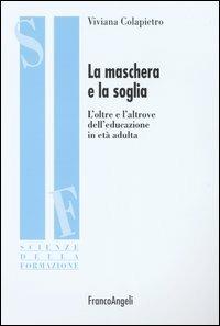 La maschera e la soglia. L'oltre e l'altrove dell'educazione in età adulta - Viviana Colapietro - Libro Franco Angeli 2004, Scienze della formazione. Ricerche | Libraccio.it