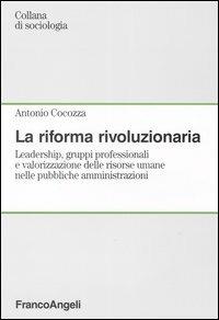 La riforma rivoluzionaria. Leadership, gruppi professionali e valorizzazione delle risorse umane nelle pubbliche amministrazioni - Antonio Cocozza - Libro Franco Angeli 2012, Sociologia del lavoro e organizzazioni | Libraccio.it