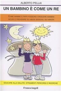 Un bambino è come un re. Come mamme e papà possono crescere bambini sicuri e prevenire gli abusi sessuali sui minori - Alberto Pellai - Libro Franco Angeli 2010, Educare alla salute: strumenti percorsi e ricerche | Libraccio.it