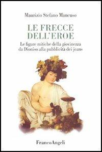 Le frecce dell'eroe. Le figure mitiche della giovinezza da Dioniso alla pubblicità dei jeans - Maurizio S. Mancuso - Libro Franco Angeli 2015 | Libraccio.it
