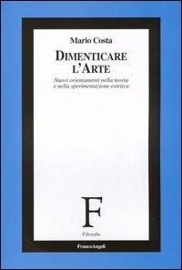 Dimenticare l'arte. Nuovi orientamenti nella teoria e nella sperimentazione estetica - Mario Costa - Libro Franco Angeli 2005, Filosofia | Libraccio.it