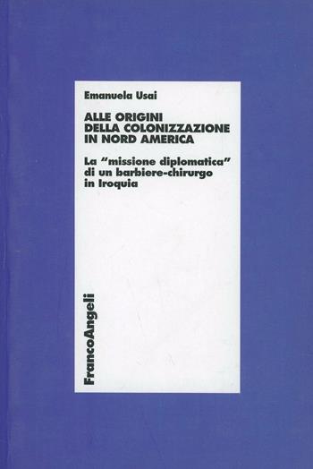Alle origini della colonizzazione in Nord America. La «missione diplomatica» di un barbiere-chirurgo in Iroquia - Emanuela Usai - Libro Franco Angeli 2005 | Libraccio.it