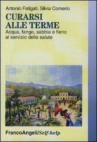 Curarsi alle terme. Acqua, fango, sabbia e fieno al servizio della salute - Antonio Fatigati, Silvia Comerio - Libro Franco Angeli 2005, Self-help | Libraccio.it