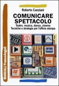 Comunicare spettacolo. Teatro, musica, danza, cinema. Tecniche e strategie per l'ufficio stampa - Roberto Canziani - Libro Franco Angeli 2010, Manuali | Libraccio.it