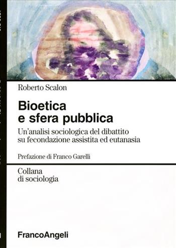 Bioetica e sfera pubblica. Un'analisi sociologica del dibattito su fecondazione assistita e eutanasia - Roberto Scalon - Libro Franco Angeli 2005, Sociologia | Libraccio.it