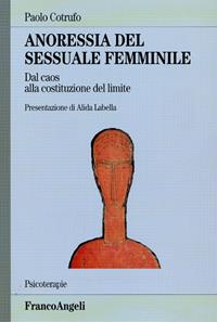 Anoressia del sessuale femminile. Dal caos alla costituzione del limite - Paolo Cotrufo - Libro Franco Angeli 2010, Psicoterapie | Libraccio.it