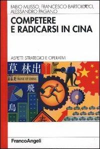 Competere e radicarsi in Cina. Aspetti strategici e operativi - Fabio Musso, Francesco Bartolucci, Alessandro Pagano - Libro Franco Angeli 2006, Azienda moderna | Libraccio.it