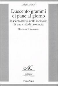 Duecento grammi di pane al giorno. Il secolo breve nella memoria di una città di provincia. Mantova e il Novecento - Luigi Lonardo - Libro Franco Angeli 2006, La società moderna e contemp. Anal.contr. | Libraccio.it